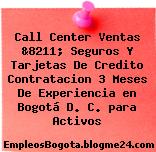 Call Center Ventas &8211; Seguros Y Tarjetas De Credito Contratacion 3 Meses De Experiencia en Bogotá D. C. para Activos