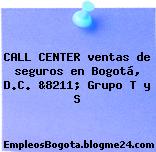 CALL CENTER ventas de seguros en Bogotá, D.C. &8211; Grupo T y S