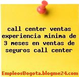 call center ventas experiencia minima de 3 meses en ventas de seguros call center