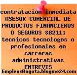 contratacion inmediata ASESOR COMERCIAL DE PRODUCTOS FINANCIEROS O SEGUROS &8211; tecnicos tecnologos o profesionales en carreras administrativas ENTREVIS