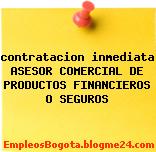 contratacion inmediata ASESOR COMERCIAL DE PRODUCTOS FINANCIEROS O SEGUROS