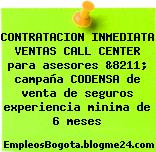 CONTRATACION INMEDIATA VENTAS CALL CENTER para asesores &8211; campaña CODENSA de venta de seguros experiencia minima de 6 meses