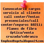 Convocatoria cargos servicio al cliente call center/Ventas presenciales/call center/seguros &8211; Planes de fibra óptica/venta cruzada/cobranza