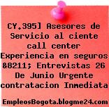 CY.395] Asesores de Servicio al ciente call center Experiencia en seguros &8211; Entrevistas 26 De Junio Urgente contratacion Inmediata