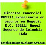 Director comercial &8211; experiencia en seguros en Bogotá, D.C. &8211; Angel Seguros de Colombia Ltda