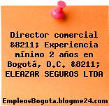 Director comercial &8211; Experiencia mínimo 2 años en Bogotá, D.C. &8211; ELEAZAR SEGUROS LTDA