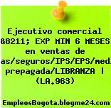 Ejecutivo comercial &8211; EXP MIN 6 MESES en ventas de pólizas/seguros/IPS/EPS/medicina prepagada/LIBRANZA | (LA.963)