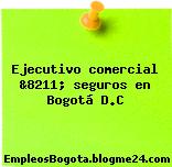 Ejecutivo comercial &8211; seguros en Bogotá D.C