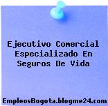 Ejecutivo Comercial Especializado En Seguros De Vida