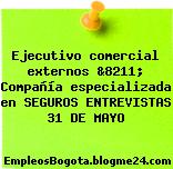 Ejecutivo comercial externos &8211; Compañía especializada en SEGUROS ENTREVISTAS 31 DE MAYO