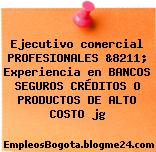 Ejecutivo comercial PROFESIONALES &8211; Experiencia en BANCOS SEGUROS CRÉDITOS O PRODUCTOS DE ALTO COSTO jg