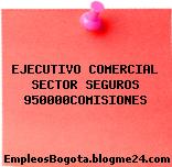 EJECUTIVO COMERCIAL SECTOR SEGUROS 950000COMISIONES