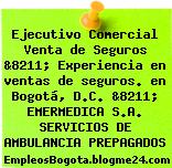 Ejecutivo Comercial Venta de Seguros &8211; Experiencia en ventas de seguros. en Bogotá, D.C. &8211; EMERMEDICA S.A. SERVICIOS DE AMBULANCIA PREPAGADOS