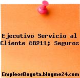 Ejecutivo Servicio al Cliente &8211; Seguros