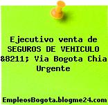 Ejecutivo venta de SEGUROS DE VEHICULO &8211; Via Bogota Chia Urgente