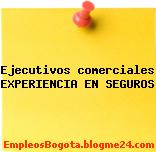 Ejecutivos comerciales EXPERIENCIA EN SEGUROS