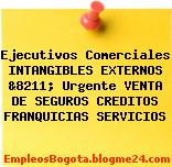 Ejecutivos Comerciales INTANGIBLES EXTERNOS &8211; Urgente VENTA DE SEGUROS CREDITOS FRANQUICIAS SERVICIOS