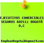 EJECUTIVOS COMERCIALES SEGUROS &8211; BOGOTÁ D.C