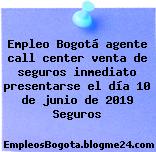 Empleo Bogotá agente call center venta de seguros inmediato presentarse el día 10 de junio de 2019 Seguros