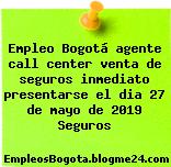 Empleo Bogotá agente call center venta de seguros inmediato presentarse el dia 27 de mayo de 2019 Seguros