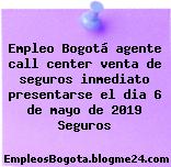 Empleo Bogotá agente call center venta de seguros inmediato presentarse el dia 6 de mayo de 2019 Seguros