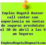 Empleo Bogotá Asesor call center con experiencia en ventas de seguros preséntate el 30 de abril a las 9 am Seguros