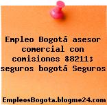 Empleo Bogotá asesor comercial con comisiones &8211; seguros bogotá Seguros