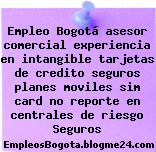 Empleo Bogotá asesor comercial experiencia en intangible tarjetas de credito seguros planes moviles sim card no reporte en centrales de riesgo Seguros