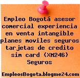 Empleo Bogotá asesor comercial experiencia en venta intangible planes moviles seguros tarjetas de credito sim card (XM246) Seguros