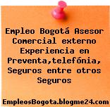 Empleo Bogotá Asesor Comercial externo Experiencia en Preventa,telefónia, Seguros entre otros Seguros