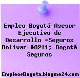 Empleo Bogotá Asesor Ejecutivo de Desarrollo -Seguros Bolivar &8211; Bogotá Seguros