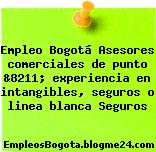 Empleo Bogotá Asesores comerciales de punto &8211; experiencia en intangibles, seguros o linea blanca Seguros