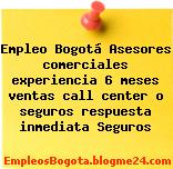 Empleo Bogotá Asesores comerciales experiencia 6 meses ventas call center o seguros respuesta inmediata Seguros