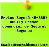 Empleo Bogotá (B-880) &8211; Asesor comercial de Seguros Seguros