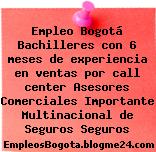 Empleo Bogotá Bachilleres con 6 meses de experiencia en ventas por call center Asesores Comerciales Importante Multinacional de Seguros Seguros