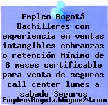 Empleo Bogotá Bachilleres con experiencia en ventas intangibles cobranzas o retención Mínimo de 6 meses certificable para venta de seguros call center lunes a sabado Seguros
