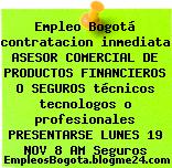 Empleo Bogotá contratacion inmediata ASESOR COMERCIAL DE PRODUCTOS FINANCIEROS O SEGUROS técnicos tecnologos o profesionales PRESENTARSE LUNES 19 NOV 8 AM Seguros
