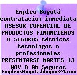 Empleo Bogotá contratacion inmediata ASESOR COMERCIAL DE PRODUCTOS FINANCIEROS O SEGUROS técnicos tecnologos o profesionales PRESENTARSE MARTES 13 NOV 8 AM Seguros
