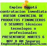 Empleo Bogotá contratacion inmediata ASESOR COMERCIAL DE PRODUCTOS FINANCIEROS O SEGUROS técnicos tecnologos o profesionales PRESENTARSE MARTES 6 NOV 8 AM Seguros