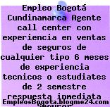 Empleo Bogotá Cundinamarca Agente call center con experiencia en ventas de seguros de cualquier tipo 6 meses de experiencia tecnicos o estudiates de 2 semestre respuesta inmediata Seguros