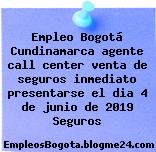 Empleo Bogotá Cundinamarca agente call center venta de seguros inmediato presentarse el dia 4 de junio de 2019 Seguros