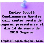 Empleo Bogotá Cundinamarca Agentes call center venta de seguros presentarse el dia 14 de enero de 2019 Seguros