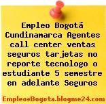 Empleo Bogotá Cundinamarca Agentes call center ventas seguros tarjetas no reporte tecnologo o estudiante 5 semestre en adelante Seguros