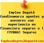 Empleo Bogotá Cundinamarca agentes y asesores con experiencia en financiero seguros o | (VV066) Seguros