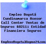 Empleo Bogotá Cundinamarca Asesor Call Center Ventas de Seguros &8211; Entidad Financiera Seguros