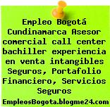 Empleo Bogotá Cundinamarca Asesor comercial call center bachiller experiencia en venta intangibles Seguros, Portafolio Financiero, Servicios Seguros