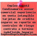 Empleo Bogotá Cundinamarca asesor comercial experiencia en venta intangible tarjetas de credito seguros no reporte en centrales de riesgo contrato a termino indefinido Seguros