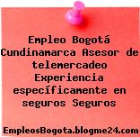 Empleo Bogotá Cundinamarca Asesor de telemercadeo Experiencia específicamente en seguros Seguros
