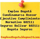 Empleo Bogotá Cundinamarca Asesor Ejecutivo Cumplimiento Normativo &8211; Seguros Bolivar &8211; Bogota Seguros