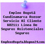 Empleo Bogotá Cundinamarca Asesor Servicio Al Cliente &8211; Linea De Seguros Asistenciales Seguros